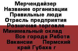 Мерчендайзер › Название организации ­ Правильные люди › Отрасль предприятия ­ Розничная торговля › Минимальный оклад ­ 26 000 - Все города Работа » Вакансии   . Пермский край,Губаха г.